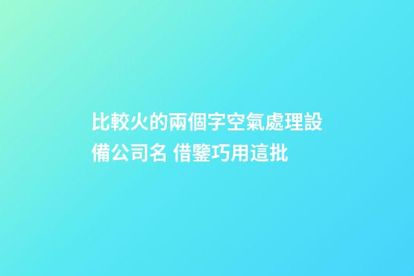 比較火的兩個字空氣處理設備公司名 借鑒巧用這批-第1張-公司起名-玄機派